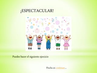 ¡ESPECTACULAR!
Puedes hacer el siguiente ejercicio
Pincha en continuar…
 