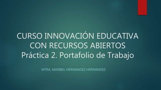CURSO INNOVACIÓN EDUCATIVA
CON RECURSOS ABIERTOS
Práctica 2. Portafolio de Trabajo
MTRA. MARIBEL HERNÁNDEZ HERNÁNDEZ
 