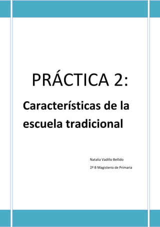 PRÁCTICA 2:
Características de la
escuela tradicional

             Natalia Vadillo Bellido

             2º B Magisterio de Primaria
 
