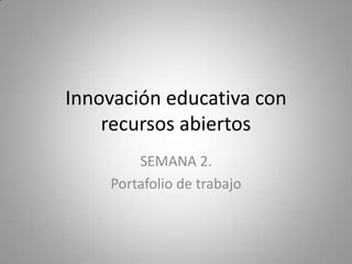 Innovación educativa con
recursos abiertos
SEMANA 2.
Portafolio de trabajo
 