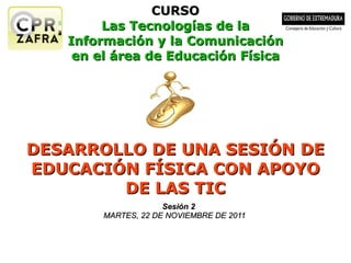 CURSO Las Tecnologías de la Información y la Comunicación en el área de Educación Física DESARROLLO DE UNA SESIÓN DE EDUCACIÓN FÍSICA CON APOYO DE LAS TIC Sesión 2 MARTES, 22 DE NOVIEMBRE DE 2011 