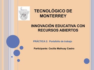 INNOVACIÓN EDUCATIVA CON
RECURSOS ABIERTOS
PRÁCTICA 2: Portafolio de trabajo
Participante: Cecilia Maihuay Castro
TECNOLÓGICO DE
MONTERREY
 