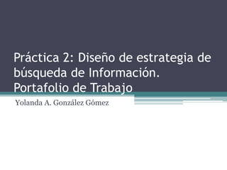 Práctica 2: Diseño de estrategia de
búsqueda de Información.
Portafolio de Trabajo
Yolanda A. González Gómez
 