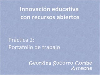Innovación educativa
con recursos abiertos
Práctica 2:
Portafolio de trabajo
Georgina Socorro Combe
Arreche
 
