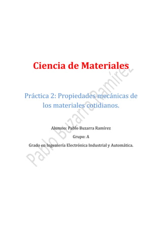 Ciencia de Materiales
Práctica 2: Propiedades mecánicas de
los materiales cotidianos.
Alumno: Pablo Buzarra Ramírez
Grupo: A

Grado en Ingeniería Electrónica Industrial y Automática.

 