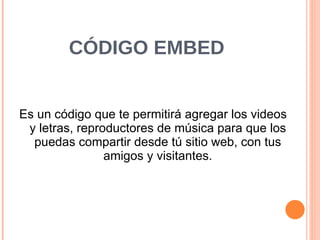 CÓDIGO EMBED Es un código que te permitirá agregar los videos y letras, reproductores de música para que los puedas compartir desde tú sitio web, con tus amigos y visitantes. 