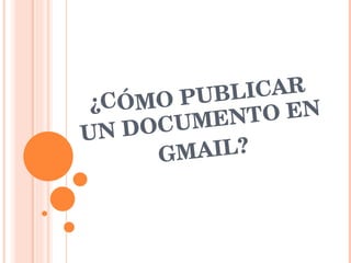 ¿CÓMO PUBLICAR UN DOCUMENTO EN GMAIL? 