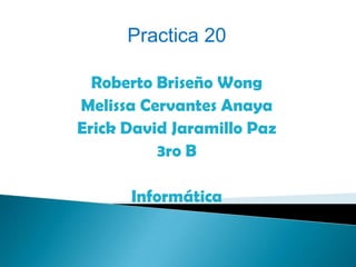 Practica 20

  Roberto Briseño Wong
Melissa Cervantes Anaya
Erick David Jaramillo Paz
          3ro B

      Informática
 