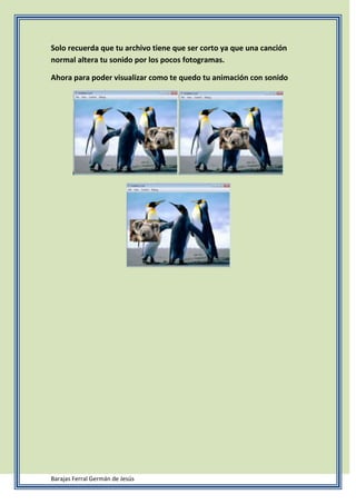 Solo recuerda que tu archivo tiene que ser corto ya que una canción
normal altera tu sonido por los pocos fotogramas.
Ahora para poder visualizar como te quedo tu animación con sonido
Barajas Ferral Germán de Jesús