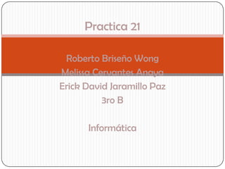 Practica 21

 Roberto Briseño Wong
Melissa Cervantes Anaya
Erick David Jaramillo Paz
          3ro B

      Informática
 