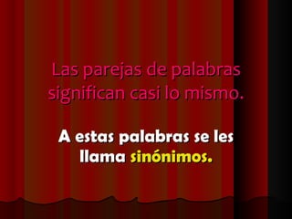Las parejas de palabras significan casi lo mismo. A estas palabras se les llama  sinónimos. 