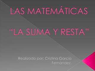 LAS MATEMÁTICAS“LA SUMA Y RESTA” Realizado por: Cristina García Fernández. 