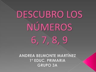 DESCUBRO LOS NÚMEROS6, 7, 8, 9 ANDREA BELMONTE MARTÍNEZ 1º EDUC. PRIMARIA GRUPO 3A 