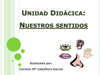 Unidad Didácica:Nuestros sentidos Realizado por: Carmen Mª Caballero García 