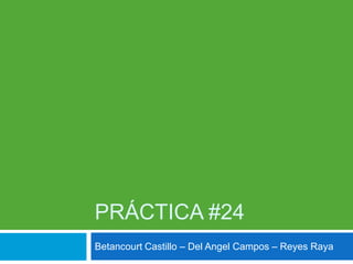 PRÁCTICA #24
Betancourt Castillo – Del Angel Campos – Reyes Raya
 