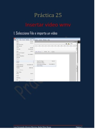 Práctica 25
              Insertar video wmv
1. Selecciona File e importa un video




Luis Fernando Alvarez Moreno, Rafael Rios Rosas   Página 1
 