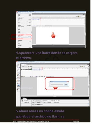 4.Aparecera una barra donde se cargara
   el archivo.




   5.Ahora revisa en donde estaba
   guardado el archivo de flash, se
Luis Fernando Alvarez Moreno, Rafael Rios Rosas   Página 3
 