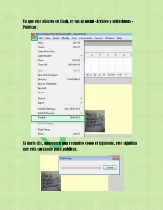 Ya que este abierto en flash, te vas al menú -Archivo y seleccionas -
Publicar.




Al darle clic, aparecerá una recuadro como el siguiente, esto significa
que está cargando para publicar.
 