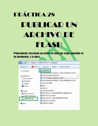 PRÁCTICA 28
       PUBLICAR UN
       ARCHIVO DE
          FLASH
Primeramente seleccionas un archivo de flash que tengas guardado en
tus documentos, y lo abres.
 
