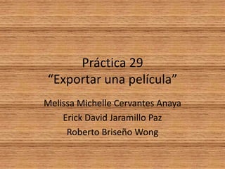 Práctica 29
“Exportar una película”
Melissa Michelle Cervantes Anaya
    Erick David Jaramillo Paz
     Roberto Briseño Wong
 