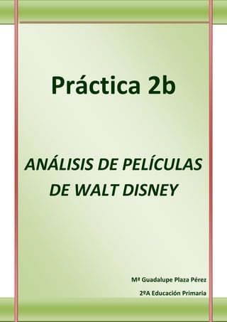 Práctica 2b

ANÁLISIS DE PELÍCULAS
  DE WALT DISNEY



            Mª Guadalupe Plaza Pérez
              2ºA Educación Primaria
 