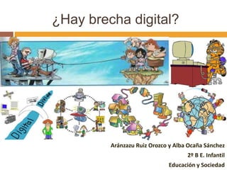 ¿Hay brecha digital?




         Aránzazu Ruiz Orozco y Alba Ocaña Sánchez
                                    2º B E. Infantil
                             Educación y Sociedad
 