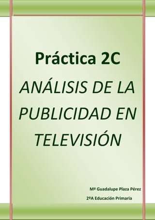 Práctica 2C
ANÁLISIS DE LA
PUBLICIDAD EN
 TELEVISIÓN

         Mª Guadalupe Plaza Pérez
        2ºA Educación Primaria
 