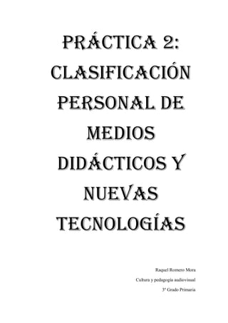 Práctica 2:
clasificación
personal de
medios
didácticos y
nuevas
tecnologías
Raquel Romero Mora
Cultura y pedagogía audiovisual
3º Grado Primaria
 