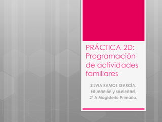 PRÁCTICA 2D:
Programación
de actividades
familiares
SILVIA RAMOS GARCÍA.
Educación y sociedad.
2º A Magisterio Primaria.
 