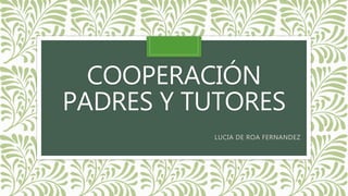 COOPERACIÓN
PADRES Y TUTORES
LUCIA DE ROA FERNANDEZ
 