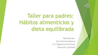 Taller para padres:
Hábitos alimenticios y
dieta equilibrada
Realizado por:
Elvira Hermoso Moreno
2º A- Magisterio de Primaria
Educación y Sociedad
 