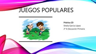 JUEGOS POPULARES
Práctica 2D
Sheila García López
2º A Educación Primaria
 
