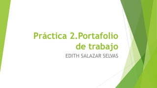 Práctica 2.Portafolio
de trabajo
EDITH SALAZAR SELVAS
 