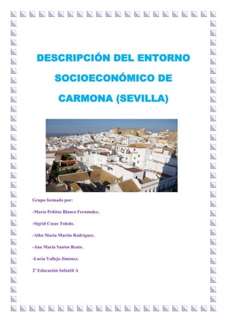 DESCRIPCIÓN DEL ENTORNO
SOCIOECONÓMICO DE
CARMONA (SEVILLA)
Grupo formado por:
-María Peñitas Blanco Fernández.
-Sigrid Casas Toledo.
-Alba María Martín Rodríguez.
-Ana María Santos Beato.
-Lucía Vallejo Jiménez.
2º Educación Infantil A
 