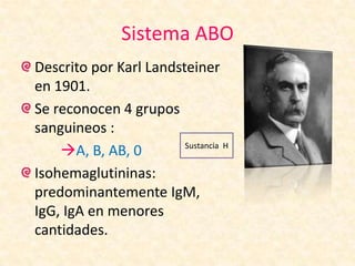 Sistema ABO
Descrito por Karl Landsteiner
en 1901.
Se reconocen 4 grupos
sanguineos :
A, B, AB, 0
Isohemaglutininas:
predominantemente IgM,
IgG, IgA en menores
cantidades.
Sustancia H
 