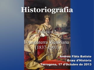 Historiografia
Pràctica 2
L'Anglaterra Victoriana
(1837-1901)
Andreu Fibla Batiste
Gr au d'Història
Tarragona, 17 d'Octubre de 2013

 