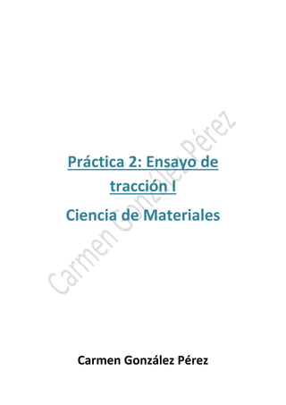 Práctica 2: Ensayo de 
tracción I 
Ciencia de Materiales 
Carmen González Pérez 
 