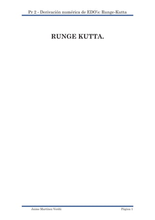 Pr 2 - Derivación numérica de EDO’s: Runge-Kutta




              RUNGE KUTTA.




 Jaime Martínez Verdú                        Página 1
 