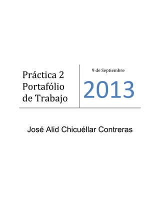 José Alid Chicuéllar Contreras
Práctica 2
Portafólio
de Trabajo
9 de Septiembre
2013
 