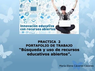 PRACTICA 2
PORTAFOLIO DE TRABAJO
“Búsqueda y uso de recursos
educativos abiertos”.
María Elena Cáceres Cáceres
 