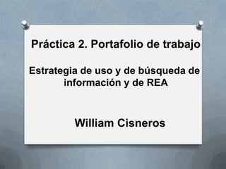 Práctica 2. Portafolio de trabajo
Estrategia de uso y de búsqueda de
información y de REA
William Cisneros
 