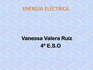 ENERGÍA ELÉCTRICA.
Vanessa Valera Ruiz
4º E.S.O
 