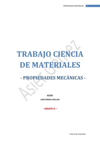 - PROPIEDADES MECÁNICAS -

TRABAJO CIENCIA
DE MATERIALES
- PROPIEDADES MECÁNICAS -

AUTOR:
ASIER GÓMEZ CAPELLÁN

- GRUPO A –

Ciencia de materiales

1

 