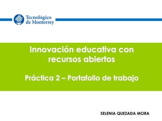 Innovación educativa con 
recursos abiertos 
Práctica 2 – Portafolio de trabajo 
SELENIA QUEZADA MORA 
 