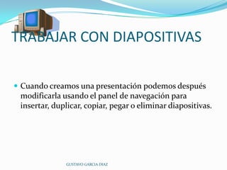 TRABAJAR CON DIAPOSITIVASCuando creamos una presentación podemos después modificarla usando el panel de navegación para insertar, duplicar, copiar, pegar o eliminar diapositivas.GUSTAVO GARCIA DIAZ