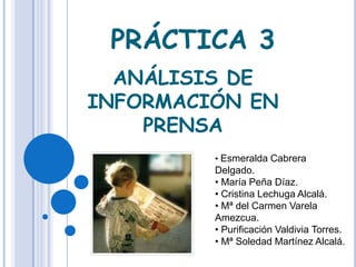 PRÁCTICA 3
  ANÁLISIS DE
INFORMACIÓN EN
    PRENSA
         • Esmeralda Cabrera
         Delgado.
         • María Peña Díaz.
         • Cristina Lechuga Alcalá.
         • Mª del Carmen Varela
         Amezcua.
         • Purificación Valdivia Torres.
         • Mª Soledad Martínez Alcalá.
 