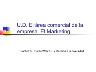 U.D. El área comercial de la
empresa. El Marketing.


 Práctica 3: Curso Web 2.0. y atención a la diversidad.
 