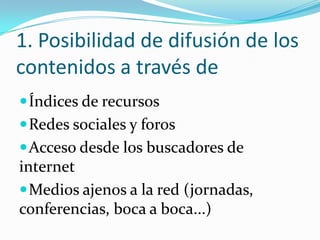 1. Posibilidad de difusión de los
contenidos a través de
Índices de recursos
Redes sociales y foros
Acceso desde los buscadores de
internet
Medios ajenos a la red (jornadas,
conferencias, boca a boca...)
 