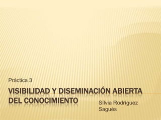 VISIBILIDAD Y DISEMINACIÓN ABIERTA
DEL CONOCIMIENTO
Práctica 3
Sílvia Rodríguez
Sagués
 