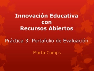 Innovación Educativa
con
Recursos Abiertos
Práctica 3: Portafolio de Evaluación
Marta Camps
 